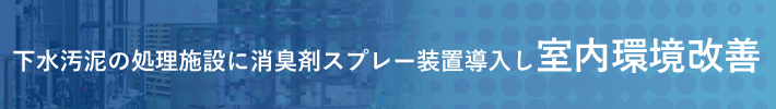 下水汚泥の処理施設に消臭剤スプレー装置導入し室内環境改善