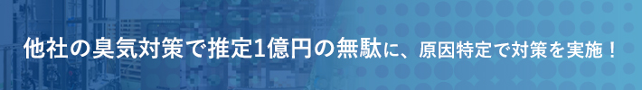 推定1億円の臭気対策が無駄に、原因特定で対策を実施！
