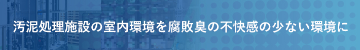 汚泥処理施設の室内環境を腐敗臭の不快感の少ない環境に
