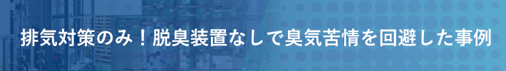 排気対策のみ！脱臭装置なしで臭気苦情を回避した事例